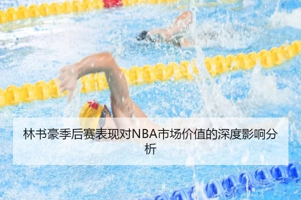 林书豪季后赛表现对NBA市场价值的深度影响分析